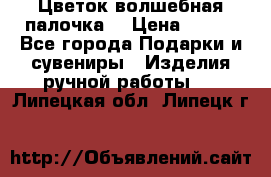  Цветок-волшебная палочка. › Цена ­ 500 - Все города Подарки и сувениры » Изделия ручной работы   . Липецкая обл.,Липецк г.